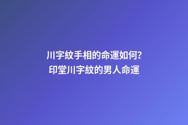 川字紋手相的命運如何？ 印堂川字紋的男人命運-第1張-觀點-玄機派